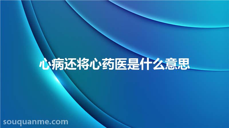 心病还将心药医是什么意思 心病还将心药医的拼音 心病还将心药医的成语解释